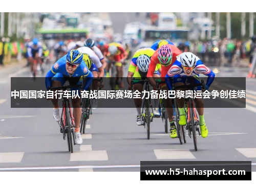 中国国家自行车队奋战国际赛场全力备战巴黎奥运会争创佳绩