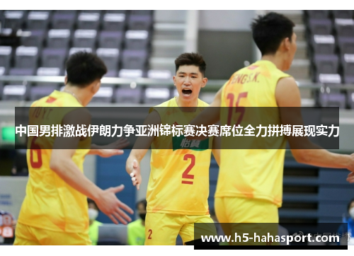 中国男排激战伊朗力争亚洲锦标赛决赛席位全力拼搏展现实力