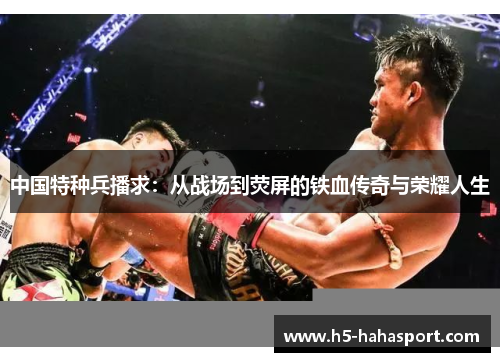 中国特种兵播求：从战场到荧屏的铁血传奇与荣耀人生